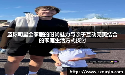 篮球明星全家服的时尚魅力与亲子互动完美结合的家庭生活方式探讨