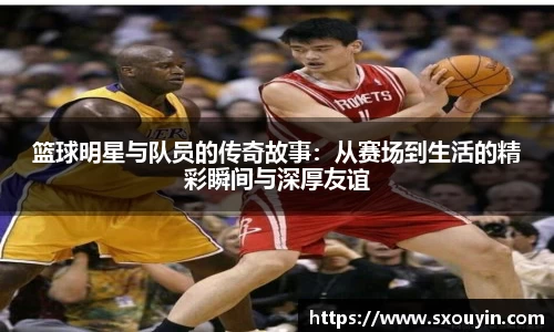 篮球明星与队员的传奇故事：从赛场到生活的精彩瞬间与深厚友谊